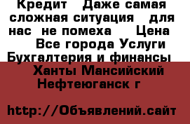 Кредит . Даже самая сложная ситуация - для нас  не помеха . › Цена ­ 90 - Все города Услуги » Бухгалтерия и финансы   . Ханты-Мансийский,Нефтеюганск г.